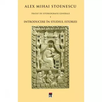 Tratat de istoriografie generala vol.1 introducere in studiul istoriei - alex mihai stoenescu
