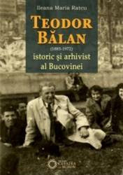 Teodor Balan 1885-1975 istoric si arhivist al Bucovinei - Ileana Maria Ratcu