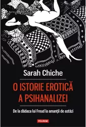 O istorie erotica a psihanalizei. de la dadaca lui freud la amantii de astazi sarah chiche