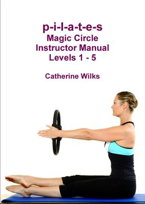 P-I-L-A-T-E-S Magic Circle Instructor Manual Levels 1 - 5 - Catherine Wilks Author 