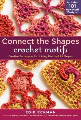 Connect the Shapes Crochet Motifs Creative Techniques for Joining Motifs of All Shapes Includes 101 