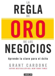 La Regla de Oro de los Negocios Aprende la Clave del Exito The 10x Rule - Grant Cardone Author 
