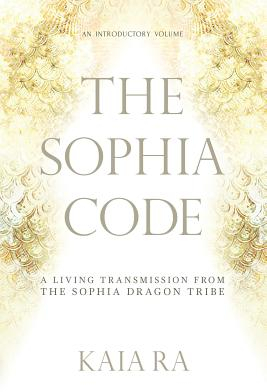 The Sophia Code A Living Transmission from the Sophia Dragon Tribe - Kaia Ra Author 
