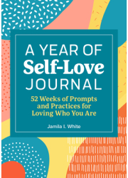 A Year of Self-Love Journal 52 Weeks of Prompts and Practices for Loving Who You Are - Jamila I Whit 