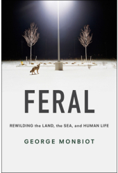 Feral Rewilding the Land the Sea and Human Life - George Monbiot Author