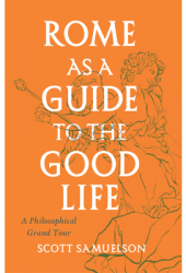 Rome as a Guide to the Good Life A Philosophical Grand Tour - Scott Samuelson Author 