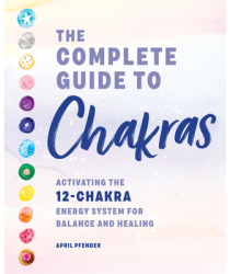 The Complete Guide to Chakras Activating the 12-Chakra Energy System for Balance and Healing - April 