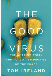 The Good Virus The Amazing Story and Forgotten Promise of the Phage - Tom Ireland Author 