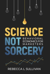 Science Not Sorcery Behavioral Economics for Marketers - Rebecca L Sullivan Author 