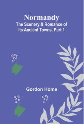 Normandy The Scenery Romance of Its Ancient Towns Part 1 - Gordon Home Author 
