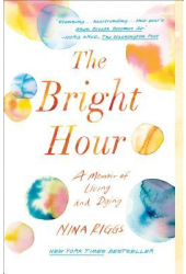 The Bright Hour A Memoir of Living and Dying - Nina Riggs Author 
