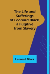 The Life and Sufferings of Leonard Black a Fugitive from Slavery - Leonard Black Author 