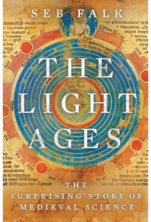 The Light Ages The Surprising Story of Medieval Science - Seb Falk Author 