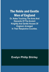 The Noble and Gentle Men of England or notes touching the arms and descents of the ancient knightly 