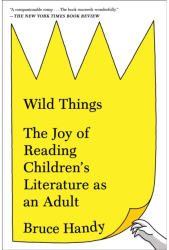 Wild Things The Joy of Reading Children s Literature as an Adult - Bruce Handy Author 