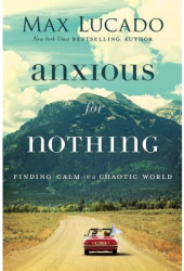 Anxious for Nothing Finding Calm in a Chaotic World - Max Lucado Author 