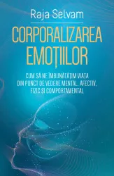 Corporalizarea emotiilor - Cum sa ne imbunatatim viata din punct de vedere mental afectiv fizic si comportamental 