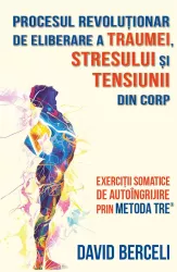 Procesul revolutionar de eliberare a traumei stresului si tensiunii din corp - Exercitii somatice de autoingrijire prin metoda TRE&reg 