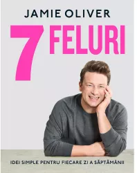 7 FELURI. Idei simple pentru fiecare zi a saptamanii Jamie Oliver 