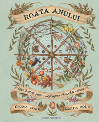 Roata anului. Ghid ilustrat pentru intelegerea ritmurilor naturii Fiona Cook Jessica Roux 