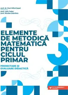 Elemente de metodica matematica pentru ciclul primar. Proiectare si evaluare didactica Paul-Mihai Susoi coord. Lidia Todor Nicolae Stan 