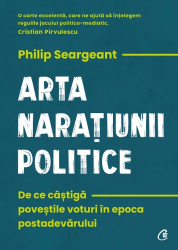 Arta naratiunii politice. De ce castiga povestile voturi in epoca postadevarului Philip Seargeant 