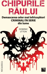 Chipurile raului. Demascarea celor mai infricosatori criminali in serie din lume Dominic Utton 