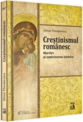 Crestinismul romanesc. Martiri si controverse istorice Silvan Theodorescu 