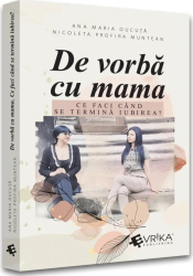 De vorba cu mama ce faci cand se termina iubirea Ana Maria Ducuta Nicoleta Profira Muntean 