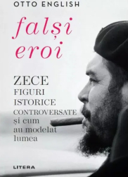 Falsi eroi. Zece figuri istorice controversate si cum au modelat lumea Otto English 