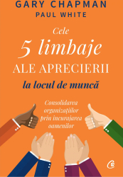 Cele 5 limbaje ale aprecierii la locul de munca. Consolidarea organizatiilor prin incurajarea oamenilor Gary Chapman Paul White 