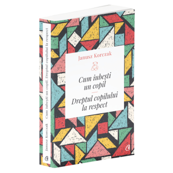 Cum iubesti un copil. Dreptul copilului la respect. Ed a II a Janus Korczak