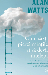 Cum sa-ti pierzi mintile si sa devii intelept. Dincolo de ratiune farsori interdependenta si joc cosmic de-a v-ati ascunselea Alan Watts 