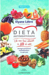 Dieta antiimbatranire. Cele mai bune alimente in 40 de retete. Strategii nutritionale antiimbatranire in sapte pasi - Elyane Lebre 