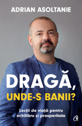 Draga unde-s banii Lectii de viata pentru echilibru si prosperitate Adrian Asoltanie 