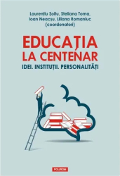 Educatia la Centenar. Idei. Institutii Laurentiu Soitu coord. 