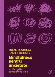 Mindfulness pentru anxietate. Nu lasa grijile sa-ti domine viata Susan M. Orsillo Lizabeth Roemer 