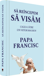 Sa reincepem sa visam. Calea catre un viitor mai bun Papa Francisc