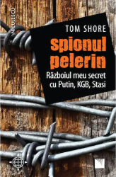 Spionul pelerin. Razboiul meu secret cu Putin KGB Stasi Tom Shore 