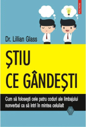 Stiu ce gindesti. Cum sa folosesti cele patru coduri ale limbajului nonverbal ca sa intri in mintea celuilalt - Dr. Lillian Glass 