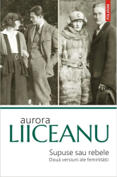 Supuse sau rebele. Doua versiuni ale feminitatii Ed. 2019 Aurora Liiceanu 