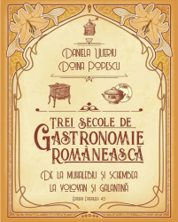 Trei secole de gastronomie. De la Muhalebiu si Schembea la Volovan si Galantina Daniela Ulieriu Doina Popescu