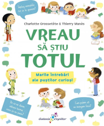 Vreau sa stiu TOTUL. Marile intrebari ale pustilor curiosi Charlotte Grossetete 