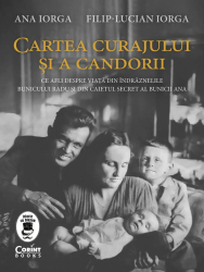 Cartea curajului si a candorii Ce afli despre viata din indraznelile bunicului Radu si din caietul secret al bunicii Ana Filip Lucian Iorga 