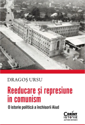 Reeducare si represiune in comunism. O istorie politica a inchisorii Aiud Dragos Ursu 
