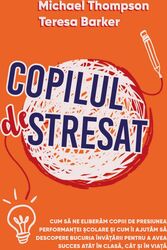 Copilul Stresat - Cum sa ne eliberam copiii de presiunea performanței școlare și cum ii ajutam sa descopere bucuria invatarii pentru a avea succes atât in clasa cat și in viața