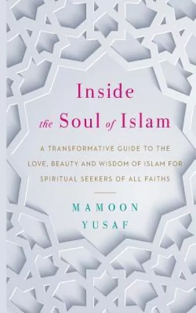 Inside the Soul of Islam A Transformative Guide to the Love Beauty and ...